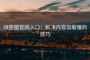微密圈官网入口：解决内容加载慢的技巧