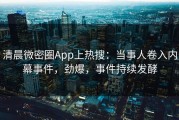 清晨微密圈App上热搜：当事人卷入内幕事件，劲爆，事件持续发酵