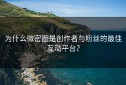为什么微密圈是创作者与粉丝的最佳互动平台？