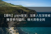 【爆料】pixiv突发：当事人在深夜被曝曾参与猛料，曝光席卷全网