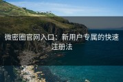 微密圈官网入口：新用户专属的快速注册法
