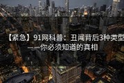 【紧急】91网科普：丑闻背后3种类型——你必须知道的真相