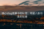糖心Vlog夜幕中的秘密：明星八卦引发的狂潮