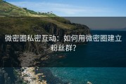 微密圈私密互动：如何用微密圈建立粉丝群？