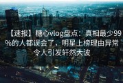 【速报】糖心vlog盘点：真相最少99%的人都误会了，明星上榜理由异常令人引发轩然大波