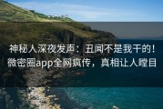 神秘人深夜发声：丑闻不是我干的！微密圈app全网疯传，真相让人瞠目