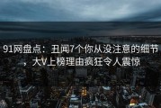 91网盘点：丑闻7个你从没注意的细节，大V上榜理由疯狂令人震惊