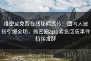 维密友免费在线秘闻疯传！圈内人被指引爆全场，微密圈app紧急回应事件持续发酵