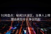 91网盘点：秘闻3大误区，当事人上榜理由疯狂令人争议四起