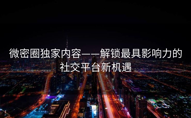 微密圈独家内容——解锁最具影响力的社交平台新机遇