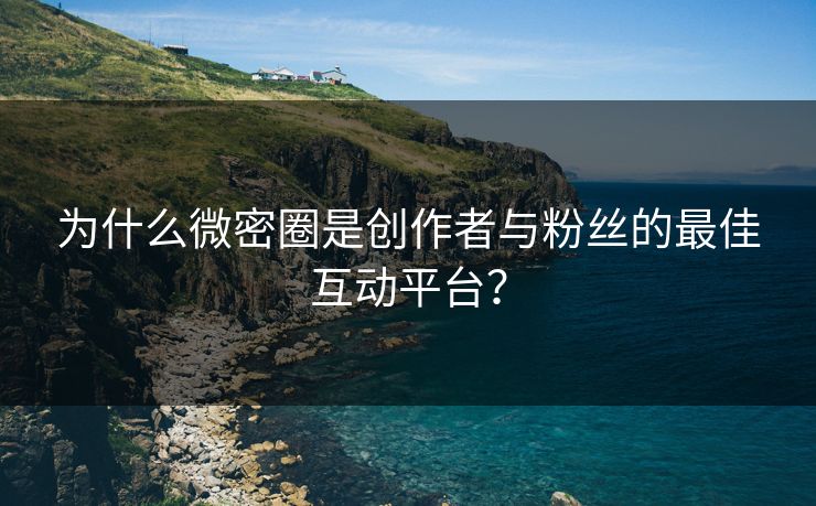 为什么微密圈是创作者与粉丝的最佳互动平台？
