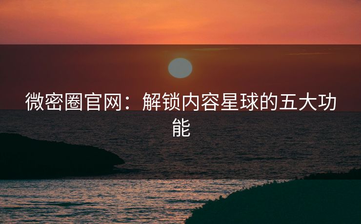 微密圈官网：解锁内容星球的五大功能