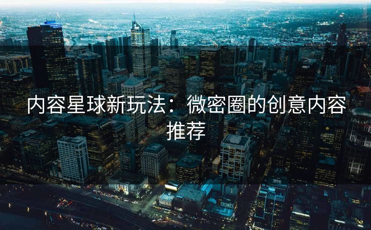 内容星球新玩法：微密圈的创意内容推荐