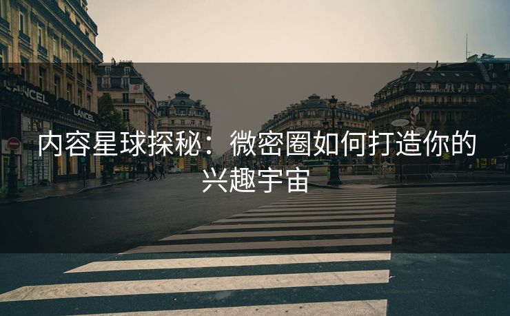 内容星球探秘：微密圈如何打造你的兴趣宇宙