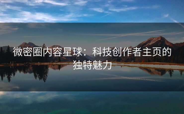 微密圈内容星球：科技创作者主页的独特魅力