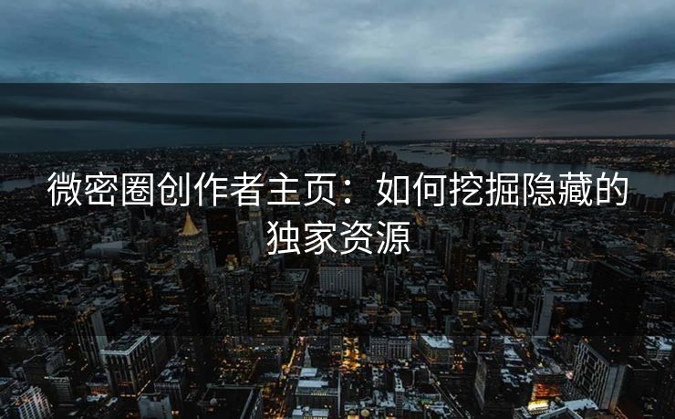 微密圈创作者主页：如何挖掘隐藏的独家资源