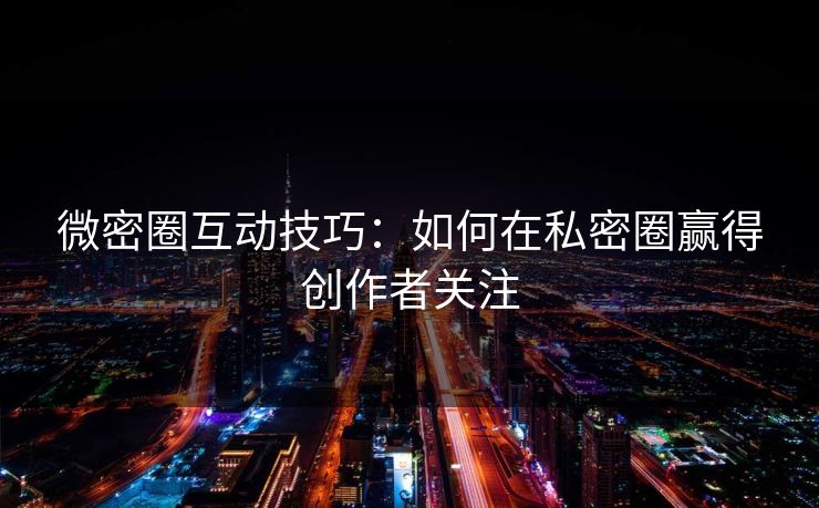 微密圈互动技巧：如何在私密圈赢得创作者关注