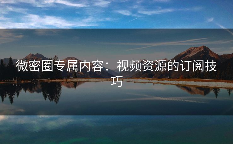 微密圈专属内容：视频资源的订阅技巧