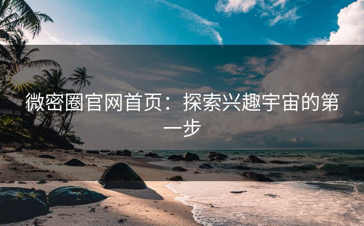 微密圈官网首页：探索兴趣宇宙的第一步
