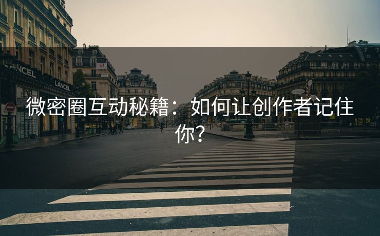 微密圈互动秘籍：如何让创作者记住你？