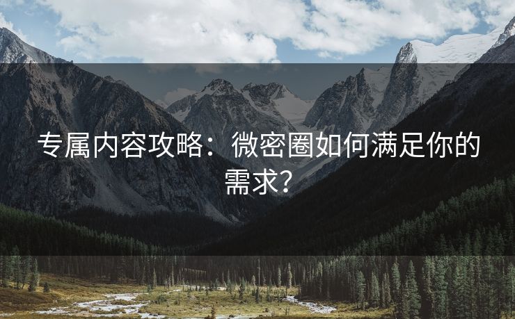 专属内容攻略：微密圈如何满足你的需求？