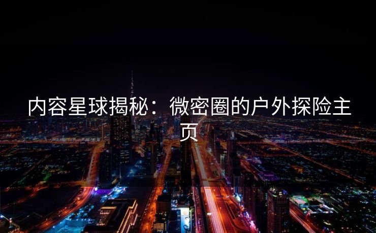 内容星球揭秘：微密圈的户外探险主页