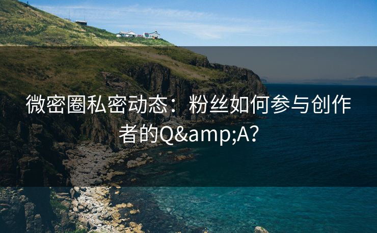 微密圈私密动态：粉丝如何参与创作者的Q&A？