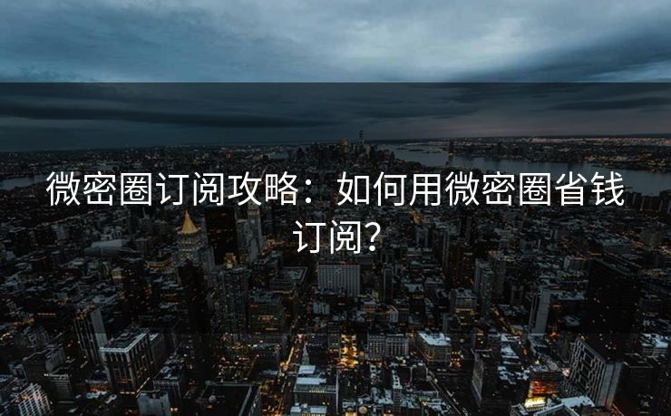 微密圈订阅攻略：如何用微密圈省钱订阅？