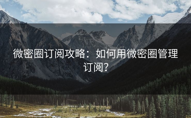微密圈订阅攻略：如何用微密圈管理订阅？