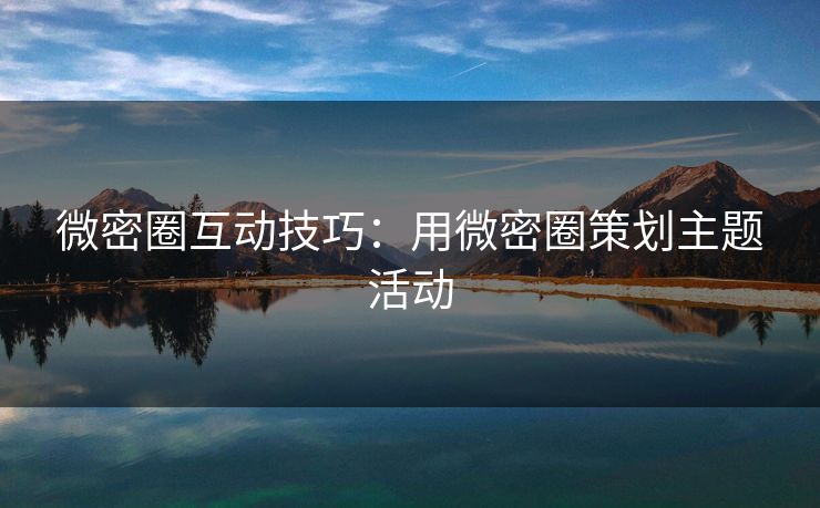 微密圈互动技巧：用微密圈策划主题活动