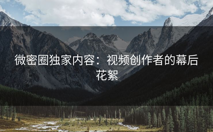 微密圈独家内容：视频创作者的幕后花絮