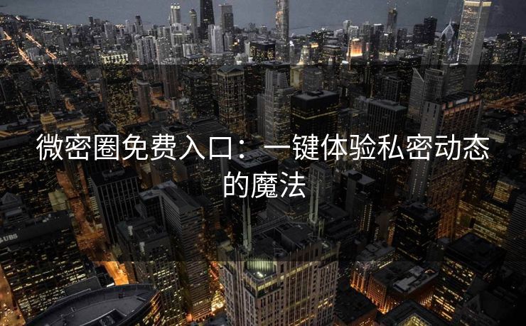 微密圈免费入口：一键体验私密动态的魔法