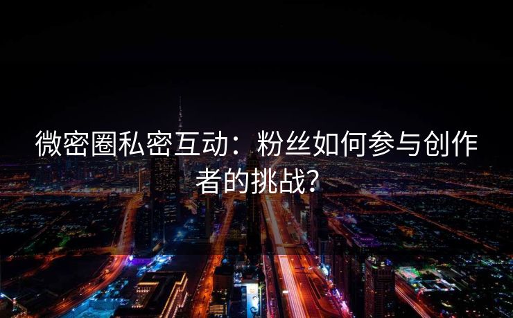 微密圈私密互动：粉丝如何参与创作者的挑战？