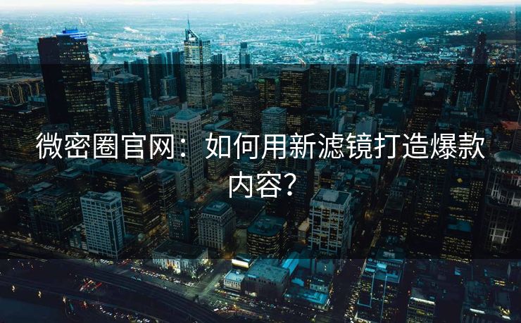 微密圈官网：如何用新滤镜打造爆款内容？
