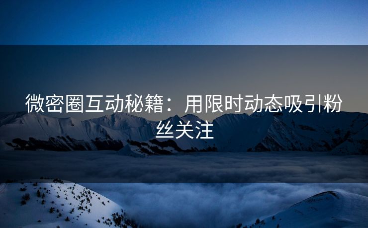 微密圈互动秘籍：用限时动态吸引粉丝关注