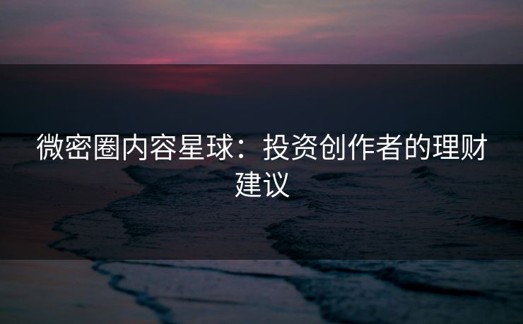 微密圈内容星球：投资创作者的理财建议
