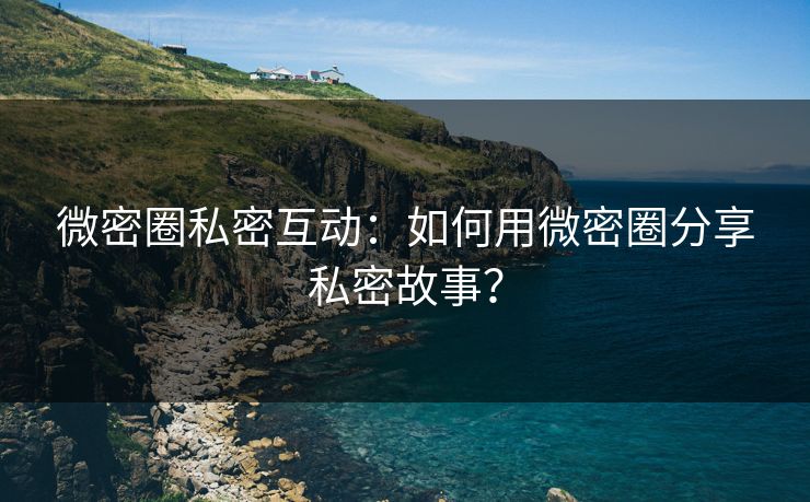 微密圈私密互动：如何用微密圈分享私密故事？