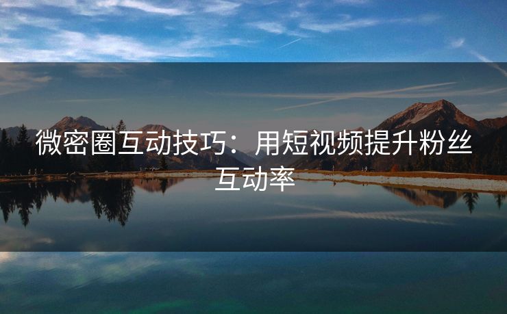 微密圈互动技巧：用短视频提升粉丝互动率