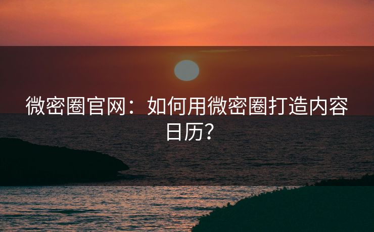 微密圈官网：如何用微密圈打造内容日历？
