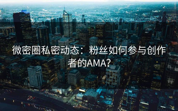 微密圈私密动态：粉丝如何参与创作者的AMA？