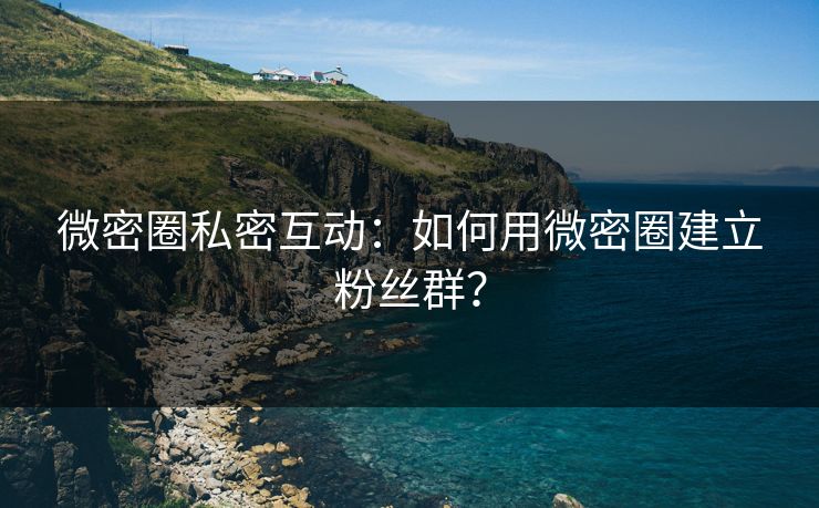 微密圈私密互动：如何用微密圈建立粉丝群？