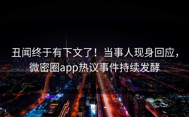 丑闻终于有下文了！当事人现身回应，微密圈app热议事件持续发酵