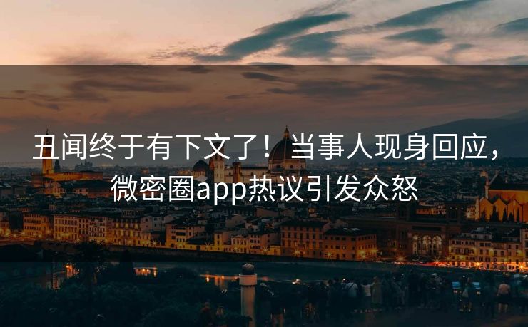 丑闻终于有下文了！当事人现身回应，微密圈app热议引发众怒