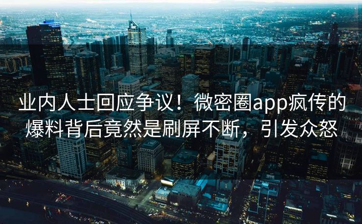 业内人士回应争议！微密圈app疯传的爆料背后竟然是刷屏不断，引发众怒