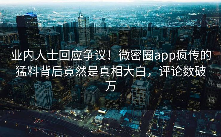业内人士回应争议！微密圈app疯传的猛料背后竟然是真相大白，评论数破万