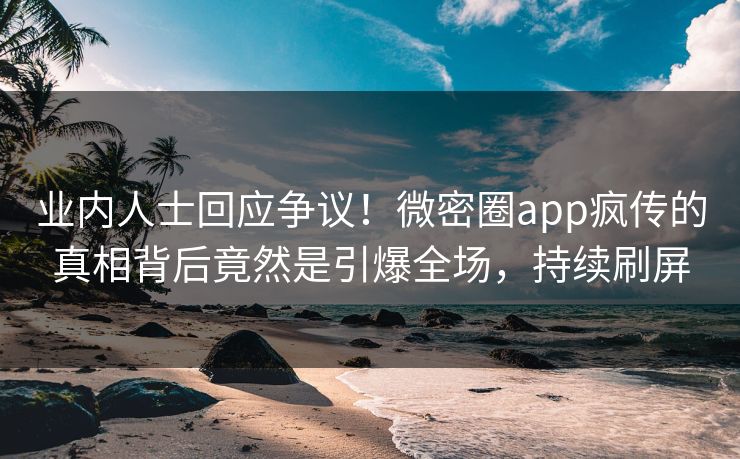 业内人士回应争议！微密圈app疯传的真相背后竟然是引爆全场，持续刷屏
