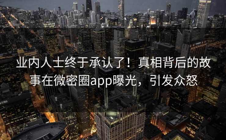 业内人士终于承认了！真相背后的故事在微密圈app曝光，引发众怒