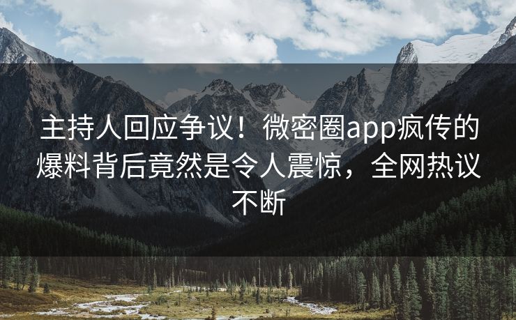 主持人回应争议！微密圈app疯传的爆料背后竟然是令人震惊，全网热议不断
