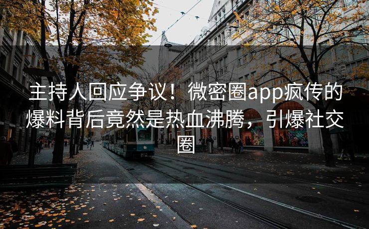主持人回应争议！微密圈app疯传的爆料背后竟然是热血沸腾，引爆社交圈