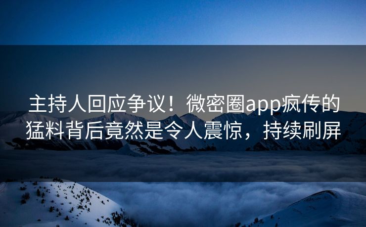主持人回应争议！微密圈app疯传的猛料背后竟然是令人震惊，持续刷屏